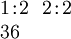 \begin{array}{l} 1\!:\!2 ~~ 2\!:\!2 \\ 36 \end{array}