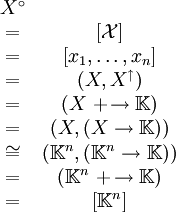 \begin{matrix} X^\circ                                               \\ = & [\mathcal{X}]                                     \\ = & [x_1, \ldots, x_n]                                \\ = & (X, X^\uparrow)                                   \\ = & (X\ +\!\to \mathbb{K})                            \\ = & (X, (X \to \mathbb{K}))                           \\ \cong & (\mathbb{K}^n, (\mathbb{K}^n \to \mathbb{K})) \\ = & (\mathbb{K}^n\ +\!\to \mathbb{K})                 \\ = & [\mathbb{K}^n]                                    \\ \end{matrix}