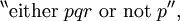 {}^{\backprime\backprime} \operatorname{either}~ p q r ~\operatorname{or}~ \operatorname{not}~ p {}^{\prime\prime},
