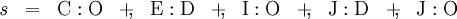 \begin{array}{*{13}{c}} \mathit{s} & =      & \mathrm{C}:\mathrm{O} & +\!\!, & \mathrm{E}:\mathrm{D} & +\!\!, & \mathrm{I}:\mathrm{O} & +\!\!, & \mathrm{J}:\mathrm{D} & +\!\!, & \mathrm{J}:\mathrm{O} \end{array}