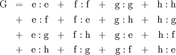 \begin{matrix} \operatorname{G} & = & \operatorname{e}:\operatorname{e} & + & \operatorname{f}:\operatorname{f} & + & \operatorname{g}:\operatorname{g} & + & \operatorname{h}:\operatorname{h} \\[4pt] & + & \operatorname{e}:\operatorname{f} & + & \operatorname{f}:\operatorname{e} & + & \operatorname{g}:\operatorname{h} & + & \mathrm{h}:\mathrm{g} \\[4pt] & + & \operatorname{e}:\operatorname{g} & + & \operatorname{f}:\operatorname{h} & + & \operatorname{g}:\operatorname{e} & + & \operatorname{h}:\operatorname{f} \\[4pt] & + & \operatorname{e}:\operatorname{h} & + & \operatorname{f}:\operatorname{g} & + & \operatorname{g}:\operatorname{f} & + & \operatorname{h}:\operatorname{e} \end{matrix}